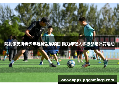 阿扎尔支持青少年足球发展项目 助力年轻人积极参与体育运动