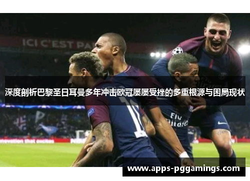 深度剖析巴黎圣日耳曼多年冲击欧冠屡屡受挫的多重根源与困局现状
