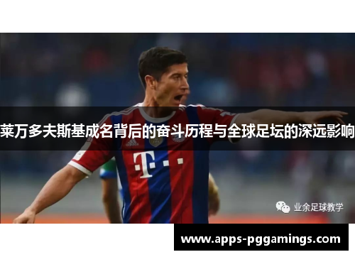 莱万多夫斯基成名背后的奋斗历程与全球足坛的深远影响