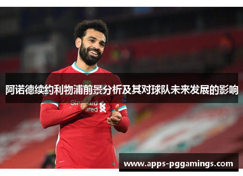阿诺德续约利物浦前景分析及其对球队未来发展的影响
