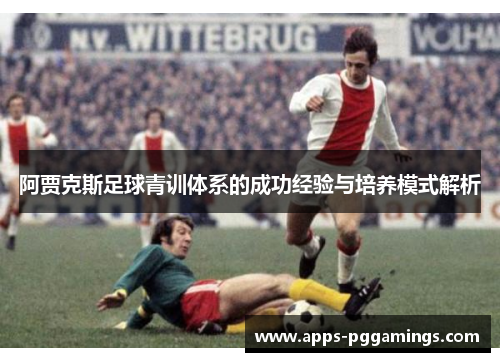 阿贾克斯足球青训体系的成功经验与培养模式解析
