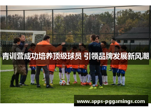 青训营成功培养顶级球员 引领品牌发展新风潮