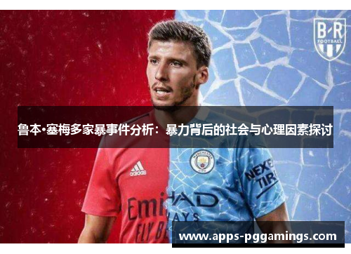 鲁本·塞梅多家暴事件分析：暴力背后的社会与心理因素探讨