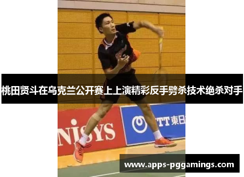 桃田贤斗在乌克兰公开赛上上演精彩反手劈杀技术绝杀对手