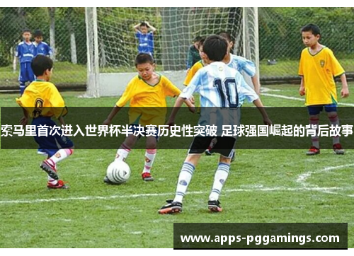 索马里首次进入世界杯半决赛历史性突破 足球强国崛起的背后故事